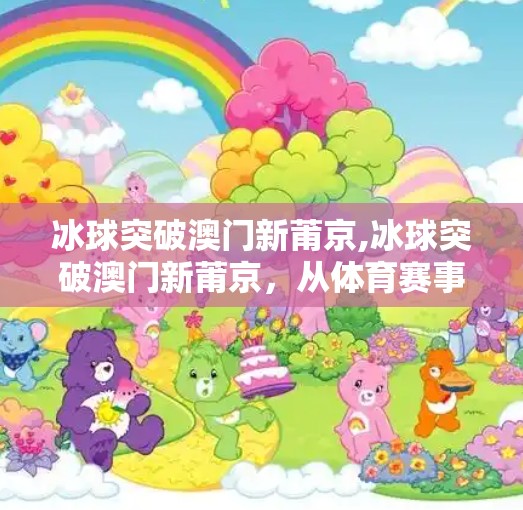 冰球突破澳门新莆京,冰球突破澳门新莆京，从体育赛事到文化符号的华丽转身