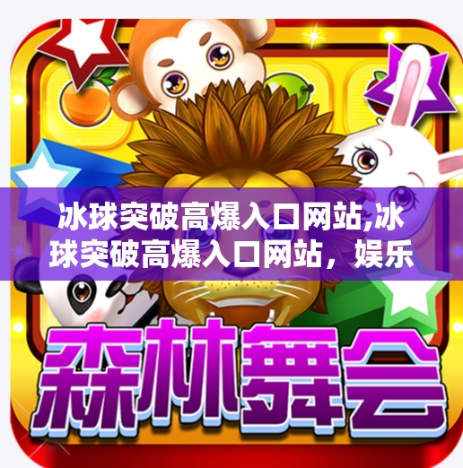 冰球突破高爆入口网站,冰球突破高爆入口网站，娱乐与风险并存的数字迷宫