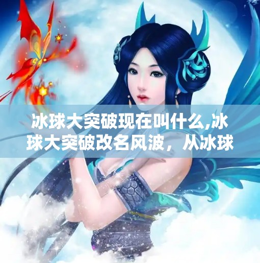 冰球大突破现在叫什么,冰球大突破改名风波，从冰球大突破到冰球新势力，这背后藏着什么？