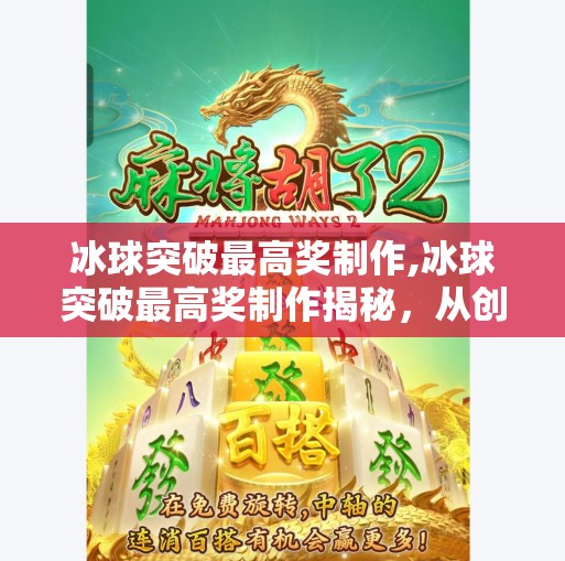 冰球突破最高奖制作,冰球突破最高奖制作揭秘，从创意到爆款，自媒体爆款内容的底层逻辑