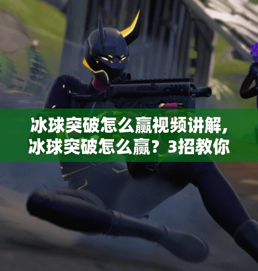 冰球突破怎么赢视频讲解,冰球突破怎么赢？3招教你从新手小白变身爆奖达人！