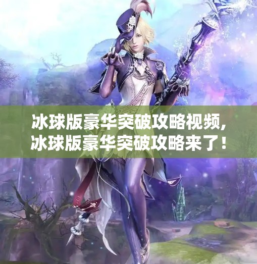 冰球版豪华突破攻略视频,冰球版豪华突破攻略来了！手把手教你从菜鸟变大神，视频教程全解析！