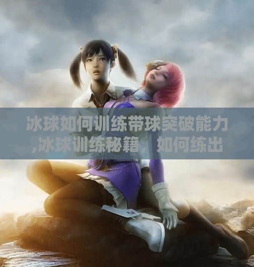 冰球如何训练带球突破能力,冰球训练秘籍，如何练出带球突破的闪电速度？