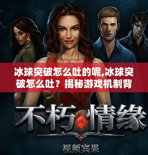 冰球突破怎么吐的呢,冰球突破怎么吐？揭秘游戏机制背后的反向操作逻辑！