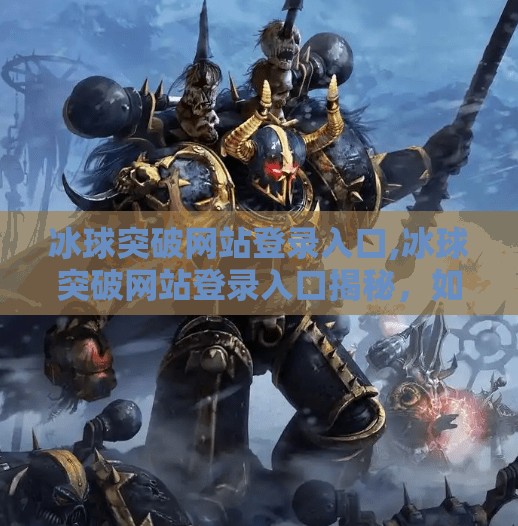冰球突破网站登录入口,冰球突破网站登录入口揭秘，如何安全访问与理性参与博彩？