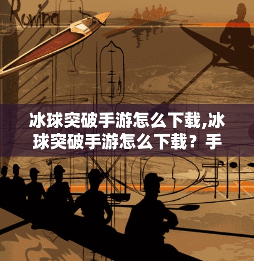 冰球突破手游怎么下载,冰球突破手游怎么下载?手把手教你轻松获取这款超火的休闲竞技游戏!