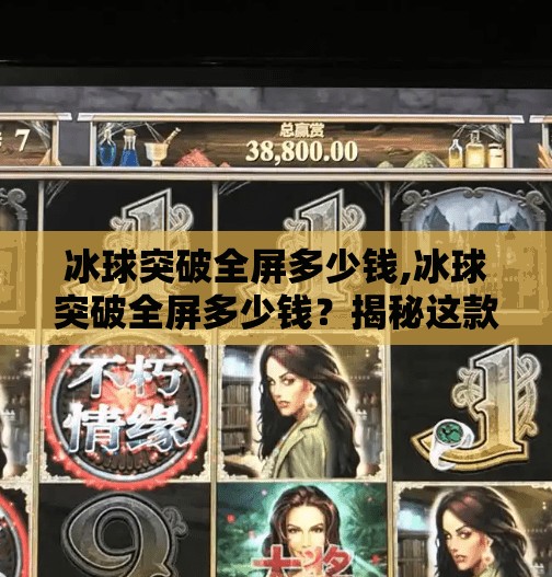 冰球突破全屏多少钱,冰球突破全屏多少钱？揭秘这款热门游戏的投入与回报