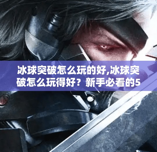 冰球突破怎么玩的好,冰球突破怎么玩得好？新手必看的5个进阶技巧，让你从菜鸟变高手！