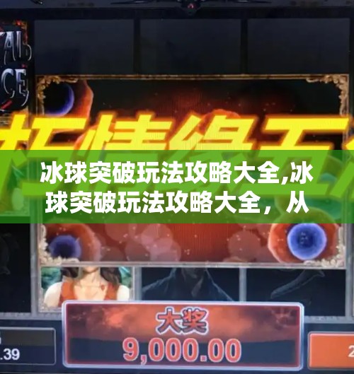 冰球突破玩法攻略大全,冰球突破玩法攻略大全,从新手到高手的进阶之路,轻松赢取高分!