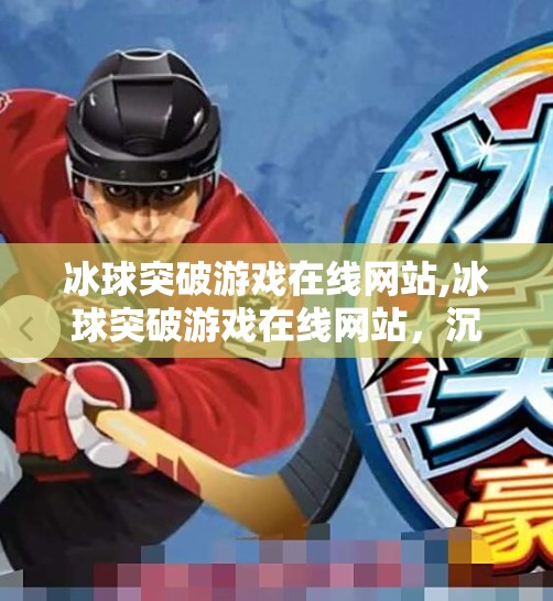 冰球突破游戏在线网站,冰球突破游戏在线网站，沉浸式娱乐新体验，你不可错过的数字竞技场！