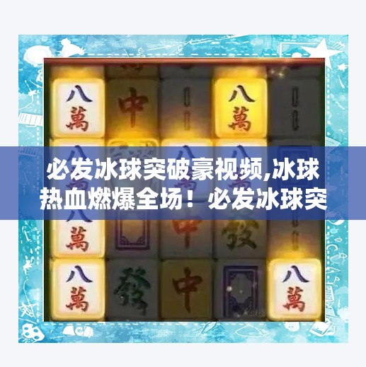 必发冰球突破豪视频,冰球热血燃爆全场！必发冰球突破豪视频带你直击赛场巅峰时刻！