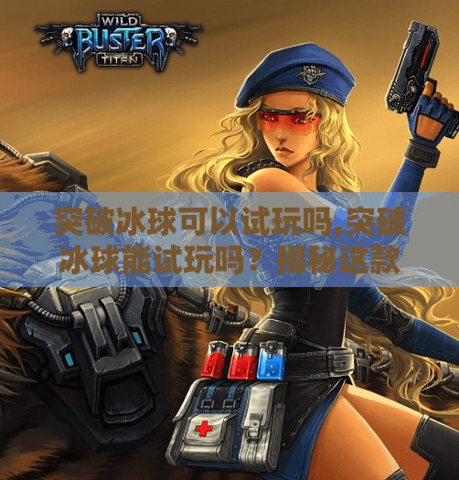 突破冰球可以试玩吗,突破冰球能试玩吗?揭秘这款爆款冰球游戏的尝鲜攻略!