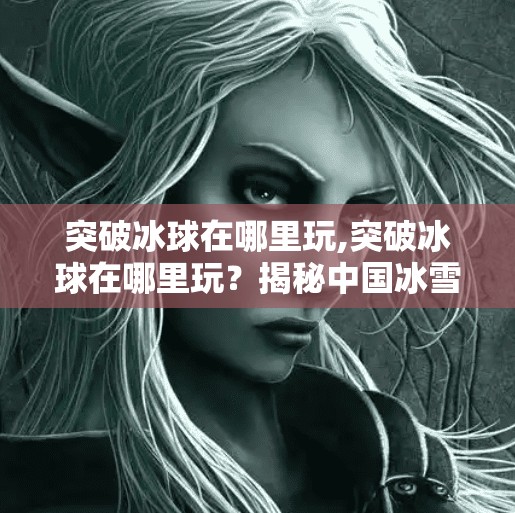 突破冰球在哪里玩,突破冰球在哪里玩？揭秘中国冰雪运动的破冰新玩法！