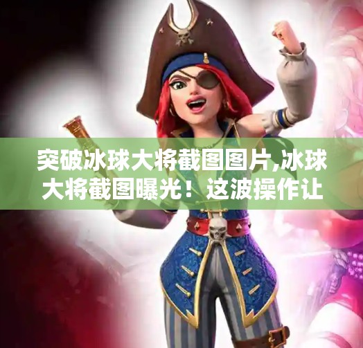 突破冰球大将截图图片,冰球大将截图曝光!这波操作让网友直呼太硬核,原来顶级运动员的训练细节藏在这张图里!