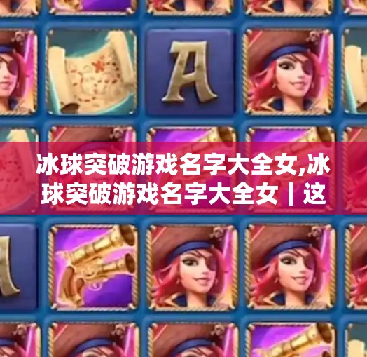 冰球突破游戏名字大全女,冰球突破游戏名字大全女｜这些名字让玩家一秒入戏，还能提升游戏体验！