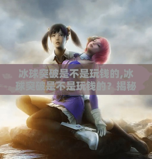 冰球突破是不是玩钱的,冰球突破是不是玩钱的?揭秘背后的真实逻辑与风险提示