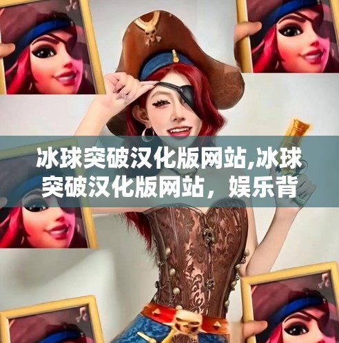 冰球突破汉化版网站,冰球突破汉化版网站，娱乐背后的风险与真相，你真的了解吗？