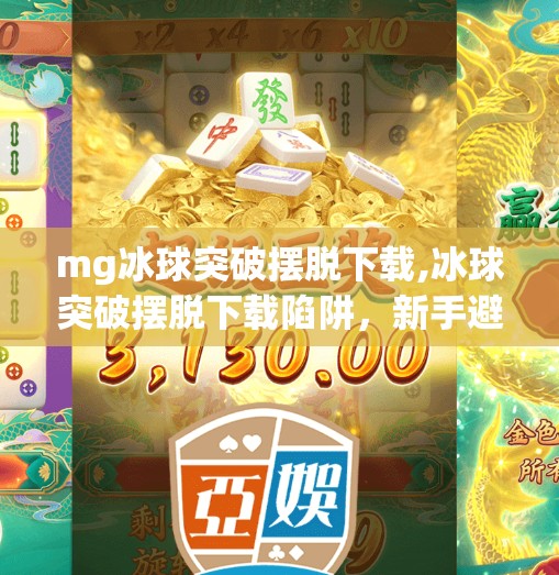 mg冰球突破摆脱下载,冰球突破摆脱下载陷阱,新手避坑指南来了!