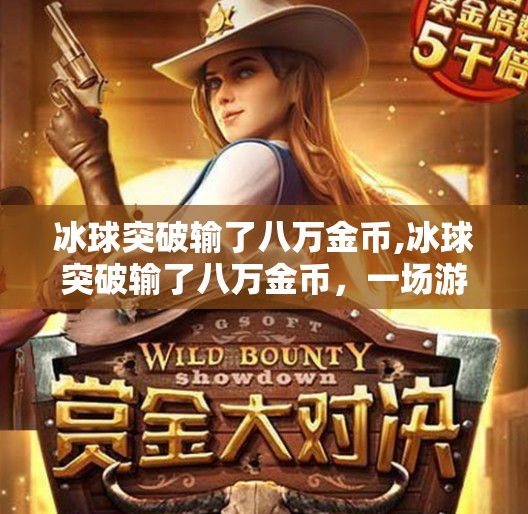 冰球突破输了八万金币,冰球突破输了八万金币，一场游戏背后的清醒与反思