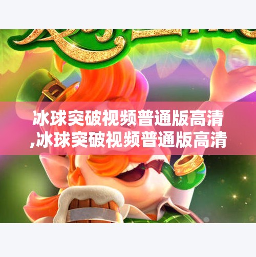 冰球突破视频普通版高清,冰球突破视频普通版高清，沉浸式体验，带你走进冰雪竞技的热血世界！