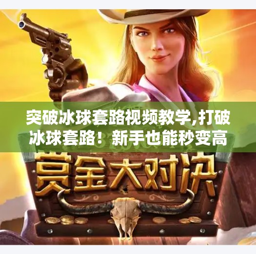 突破冰球套路视频教学,打破冰球套路！新手也能秒变高手的视频教学指南（附实战技巧）