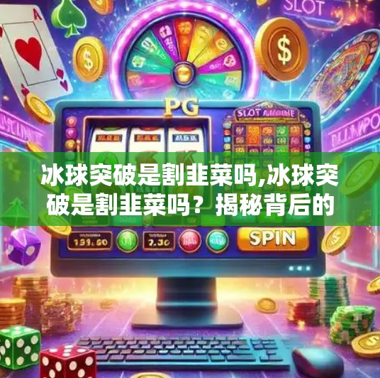 冰球突破是割韭菜吗,冰球突破是割韭菜吗？揭秘背后的真相与投资者必知的三大陷阱