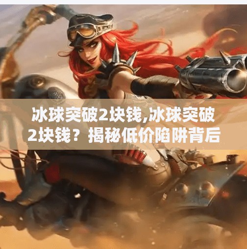 冰球突破2块钱,冰球突破2块钱？揭秘低价陷阱背后的真相，别让贪小便宜毁了你的钱包！