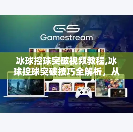冰球控球突破视频教程,冰球控球突破技巧全解析，从新手到高手的进阶之路
