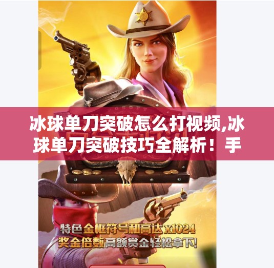 冰球单刀突破怎么打视频,冰球单刀突破技巧全解析！手把手教你从菜鸟到高手的实战秘籍（附视频教学）