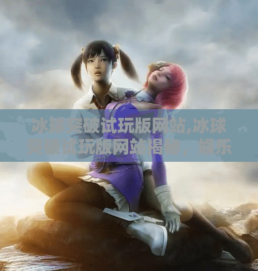 冰球突破试玩版网站,冰球突破试玩版网站揭秘，娱乐与风险并存的虚拟竞技场