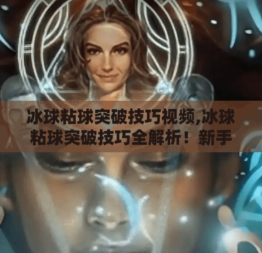 冰球粘球突破技巧视频,冰球粘球突破技巧全解析！新手秒变球场刺客，掌握这3个动作让你轻松过人！