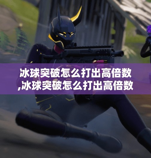 冰球突破怎么打出高倍数,冰球突破怎么打出高倍数？掌握这5个技巧，轻松赢大奖！