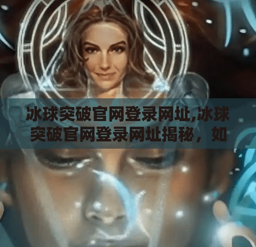 冰球突破官网登录网址,冰球突破官网登录网址揭秘，如何安全访问与避坑指南