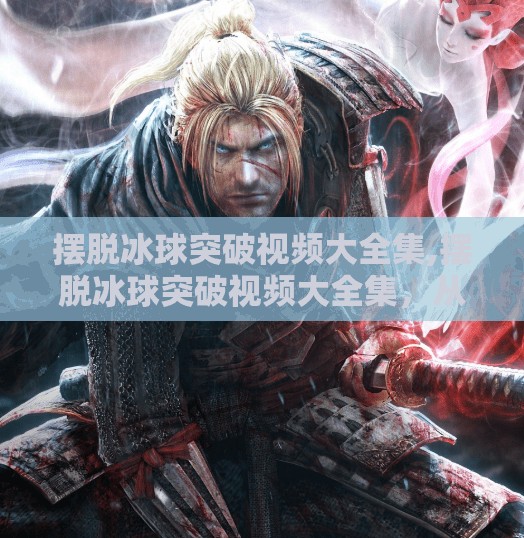 摆脱冰球突破视频大全集,摆脱冰球突破视频大全集，从入门到精通的沉浸式学习指南
