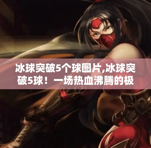 冰球突破5个球图片,冰球突破5球！一场热血沸腾的极限对决，看懂了才叫真球迷！