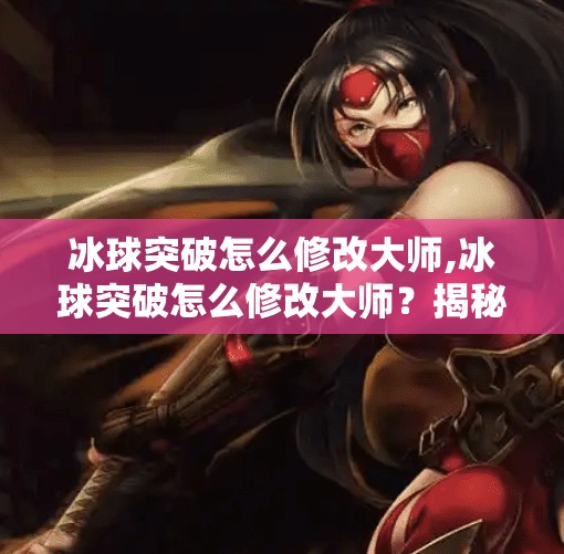 冰球突破怎么修改大师,冰球突破怎么修改大师？揭秘修改背后的真相与风险！