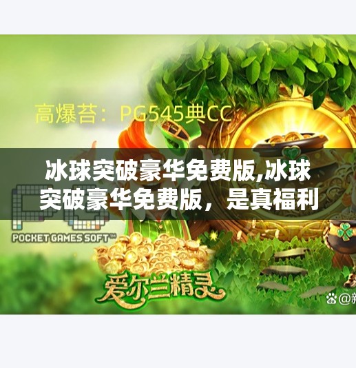 冰球突破豪华免费版,冰球突破豪华免费版,是真福利还是陷阱?深度测评带你避坑!