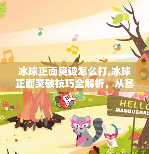 冰球正面突破怎么打,冰球正面突破技巧全解析，从基础动作到实战应用，带你轻松掌握制胜关键！