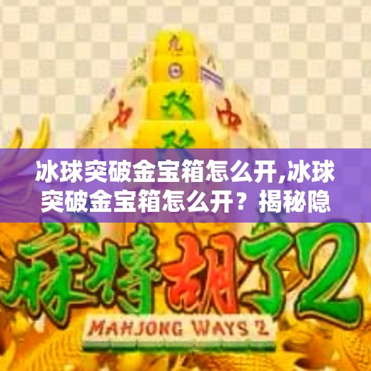 冰球突破金宝箱怎么开,冰球突破金宝箱怎么开？揭秘隐藏玩法与实用技巧，新手也能轻松上手！