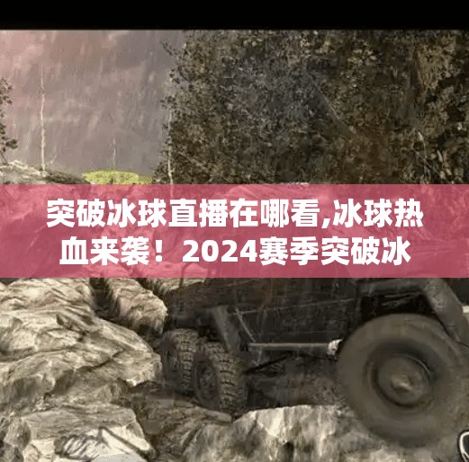 突破冰球直播在哪看,冰球热血来袭！2024赛季突破冰球直播在哪看？这份观赛指南请收好！