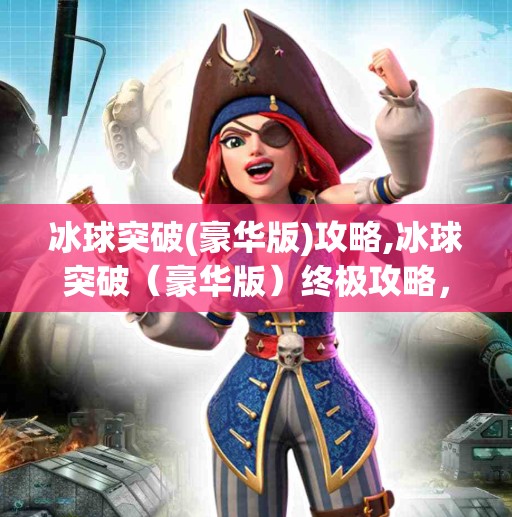 冰球突破(豪华版)攻略,冰球突破（豪华版）终极攻略，从新手到高手的进阶之路，掌握这5大技巧赢在起跑线！