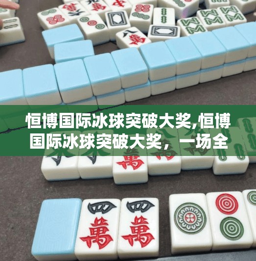 恒博国际冰球突破大奖,恒博国际冰球突破大奖，一场全民参与的冰雪狂欢盛宴