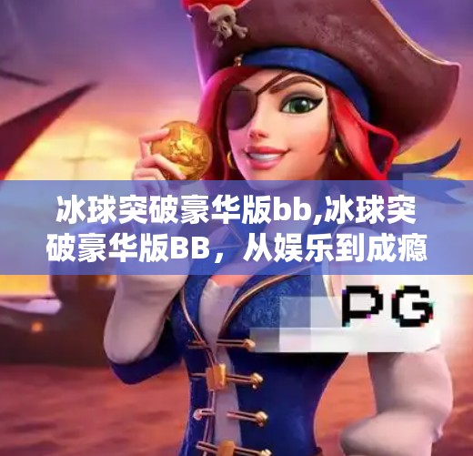 冰球突破豪华版bb,冰球突破豪华版BB,从娱乐到成瘾,我们该如何理性看待这类电子赌博?
