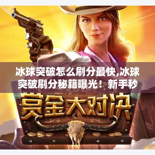 冰球突破怎么刷分最快,冰球突破刷分秘籍曝光！新手秒变高手，轻松上分不踩坑！