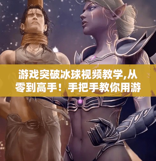 游戏突破冰球视频教学,从零到高手！手把手教你用游戏突破冰球视频教学，轻松掌握实战技巧