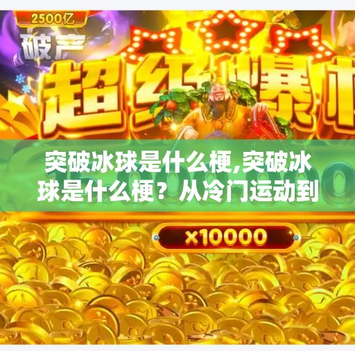 突破冰球是什么梗,突破冰球是什么梗?从冷门运动到全网爆火的神操作背后,藏着年轻人的社交密码!