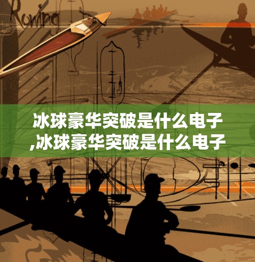 冰球豪华突破是什么电子,冰球豪华突破是什么电子？揭秘这项让球迷疯狂的战术神器！