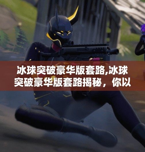 冰球突破豪华版套路,冰球突破豪华版套路揭秘，你以为在玩游戏，其实是在被设计！