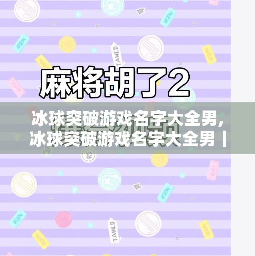 冰球突破游戏名字大全男,冰球突破游戏名字大全男｜这些霸气侧漏的ID，让你在赛场上一鸣惊人！