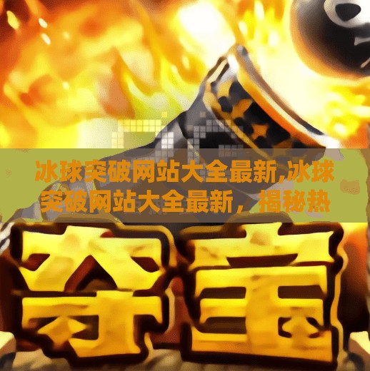 冰球突破网站大全最新,冰球突破网站大全最新,揭秘热门平台背后的真相与避坑指南